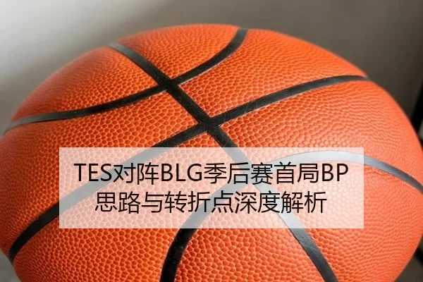 TES对阵BLG季后赛首局BP思路与转折点深度解析
