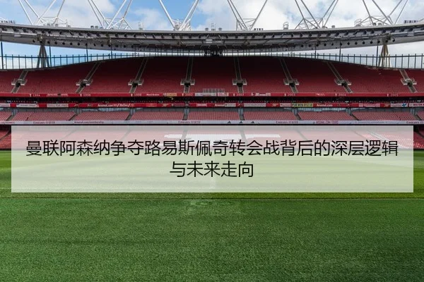 曼联阿森纳争夺路易斯佩奇转会战背后的深层逻辑与未来走向